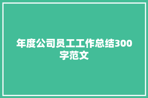 年度公司员工工作总结300字范文 致辞范文