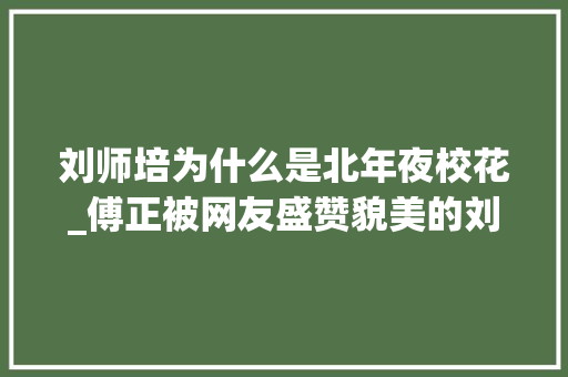 刘师培为什么是北年夜校花_傅正被网友盛赞貌美的刘师培其实过得很狗血