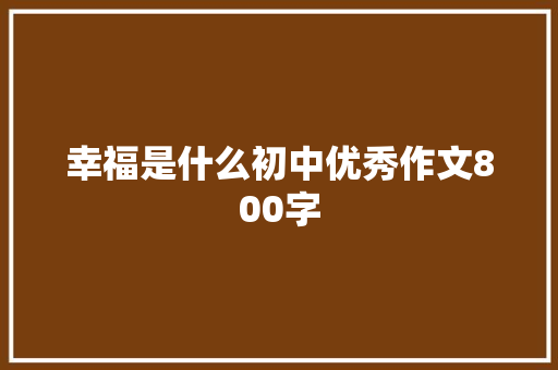 幸福是什么初中优秀作文800字 申请书范文