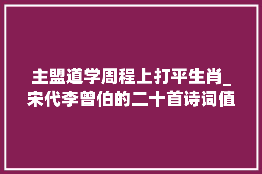 主盟道学周程上打平生肖_宋代李曾伯的二十首诗词值得品读 生活范文