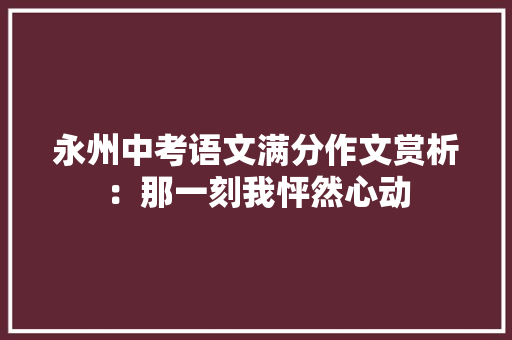 永州中考语文满分作文赏析：那一刻我怦然心动 致辞范文