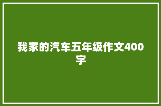 我家的汽车五年级作文400字 工作总结范文