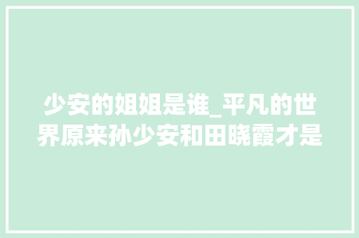 少安的姐姐是谁_平凡的世界原来孙少安和田晓霞才是真正的一对