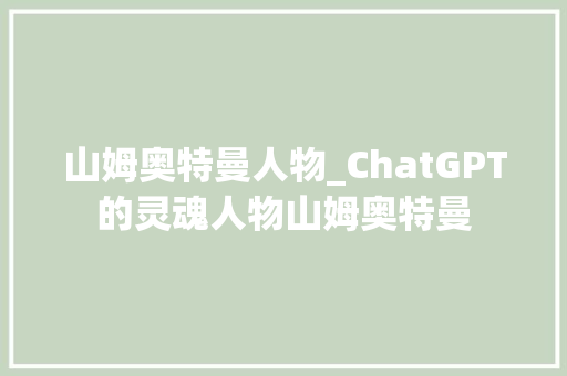 山姆奥特曼人物_ChatGPT的灵魂人物山姆奥特曼