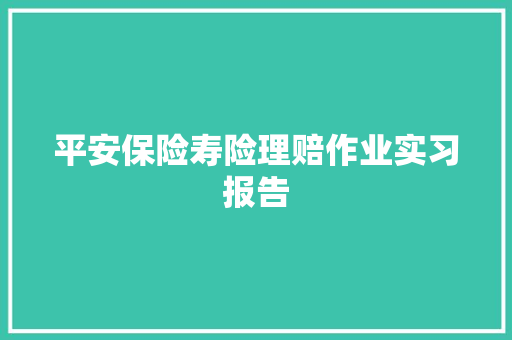 平安保险寿险理赔作业实习报告