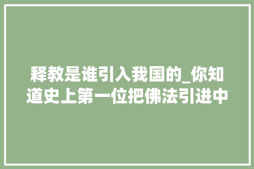 释教是谁引入我国的_你知道史上第一位把佛法引进中国的高僧是谁吗