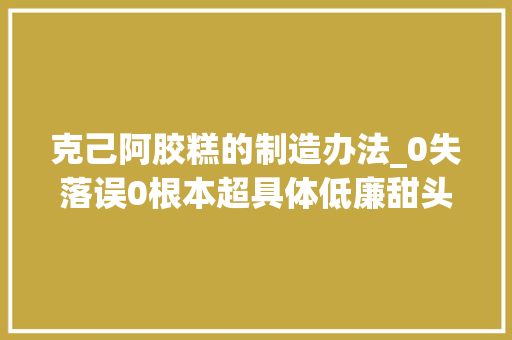 克己阿胶糕的制造办法_0失落误0根本超具体低廉甜头手工阿胶糕做法