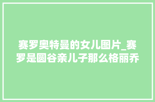 赛罗奥特曼的女儿图片_赛罗是圆谷亲儿子那么格丽乔现在是亲女儿可爱有趣出场率还高