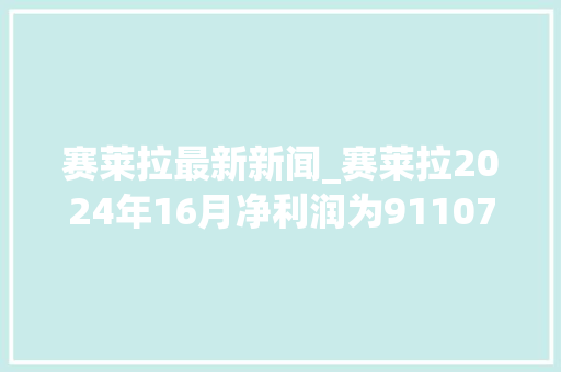 赛莱拉最新新闻_赛莱拉2024年16月净利润为91107万元较去年同期增长3914