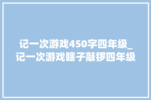 记一次游戏450字四年级_记一次游戏瞎子敲锣四年级上第六单元学生优秀原创作文