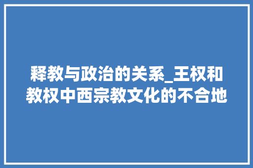 释教与政治的关系_王权和教权中西宗教文化的不合地位表示中西方政治权力的异同