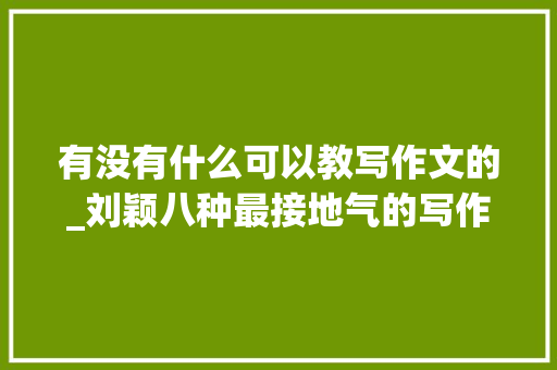 有没有什么可以教写作文的_刘颖八种最接地气的写作方法让您孩子作文不再愁｜传授教化