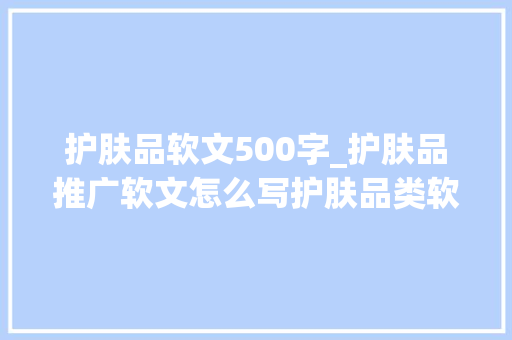 护肤品软文500字_护肤品推广软文怎么写护肤品类软文怎么写更能打动人心 商务邮件范文