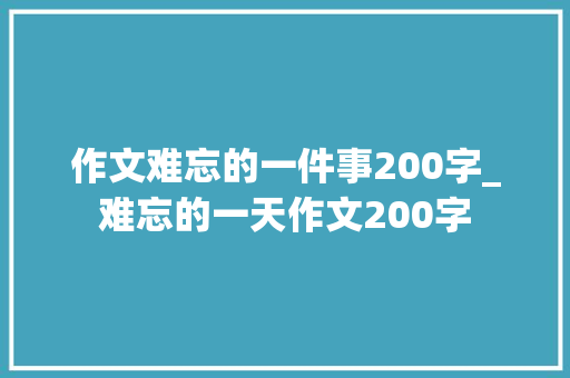 作文难忘的一件事200字_难忘的一天作文200字