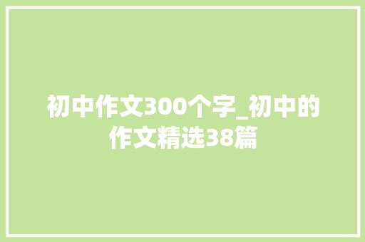 初中作文300个字_初中的作文精选38篇