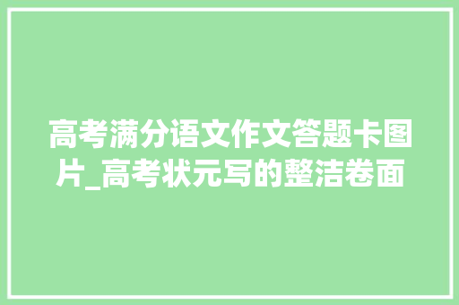 高考满分语文作文答题卡图片_高考状元写的整洁卷面走红阅卷师长教师看后不忍扣分值得大年夜家进修