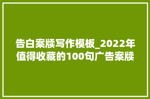 告白案牍写作模板_2022年值得收藏的100句广告案牍