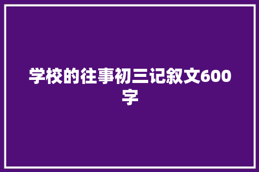 学校的往事初三记叙文600字 申请书范文