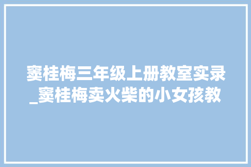 窦桂梅三年级上册教室实录_窦桂梅卖火柴的小女孩教室实录