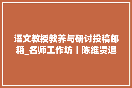 语文教授教养与研讨投稿邮箱_名师工作坊｜陈维贤追求做事于学的聪慧语文教诲 求职信范文