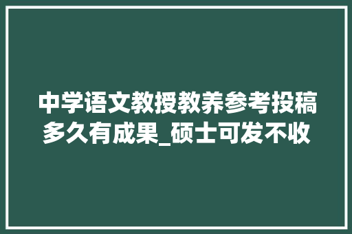 中学语文教授教养参考投稿多久有成果_硕士可发不收版面费中学语文传授教化参考投稿指南及经验分享