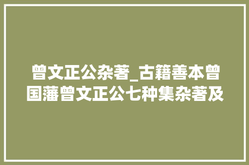 曾文正公杂著_古籍善本曾国藩曾文正公七种集杂著及六句经典家训名言 求职信范文