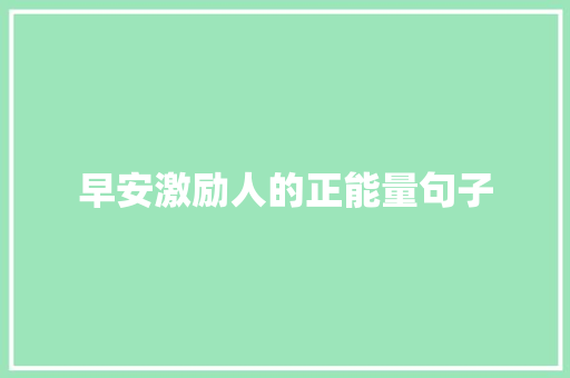 早安激励人的正能量句子 生活范文