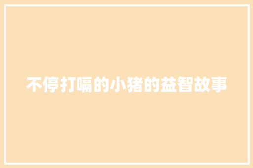 不停打嗝的小猪的益智故事 求职信范文