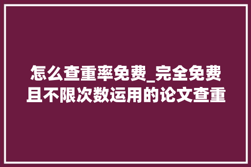 怎么查重率免费_完全免费且不限次数运用的论文查重对象