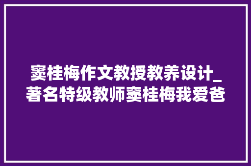 窦桂梅作文教授教养设计_著名特级教师窦桂梅我爱爸爸作文传授教化实录