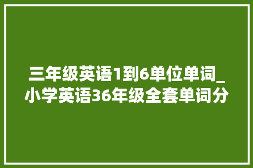 三年级英语1到6单位单词_小学英语36年级全套单词分类词汇表带音标小学生必看 简历范文