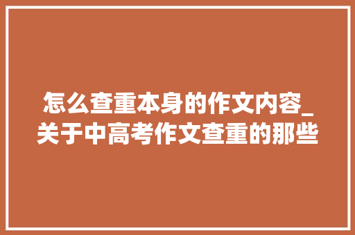 怎么查重本身的作文内容_关于中高考作文查重的那些事