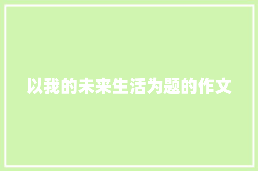 以我的未来生活为题的作文 会议纪要范文