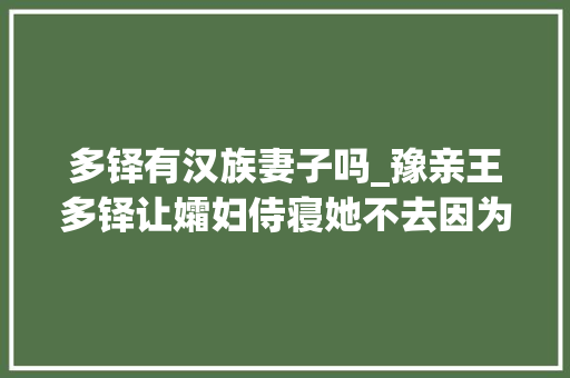 多铎有汉族妻子吗_豫亲王多铎让孀妇侍寝她不去因为她有更大年夜的野心