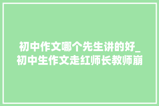 初中作文哪个先生讲的好_初中生作文走红师长教师崩溃式评语获赞网友感叹硬核90后