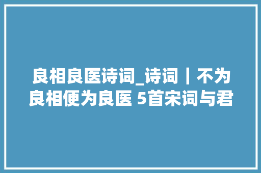 良相良医诗词_诗词｜不为良相便为良医 5首宋词与君品读范仲淹