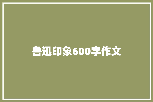 鲁迅印象600字作文