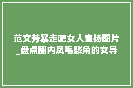 范文芳暴走吧女人宣扬图片_盘点圈内凤毛麟角的女导演20年俩高颜值新秀接踵翻车全网嘲