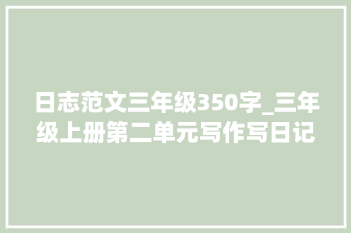 日志范文三年级350字_三年级上册第二单元写作写日记范文 商务邮件范文