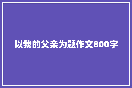 以我的父亲为题作文800字