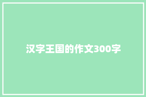 汉字王国的作文300字 申请书范文