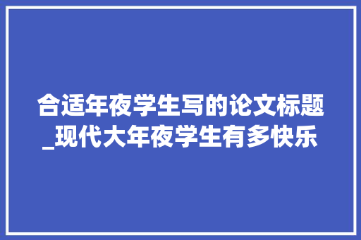 合适年夜学生写的论文标题_现代大年夜学生有多快乐论文选题就多有趣 申请书范文