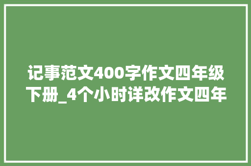 记事范文400字作文四年级下册_4个小时详改作文四年级语文下册第一单元的习作我的乐园