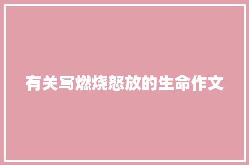 有关写燃烧怒放的生命作文 论文范文