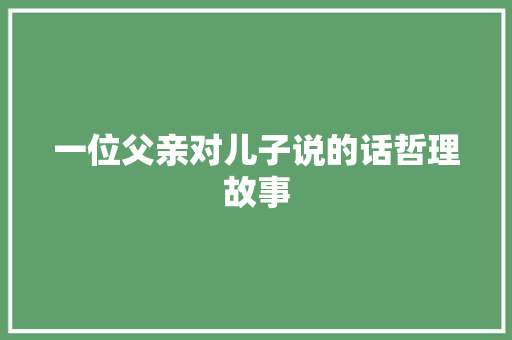 一位父亲对儿子说的话哲理故事 书信范文