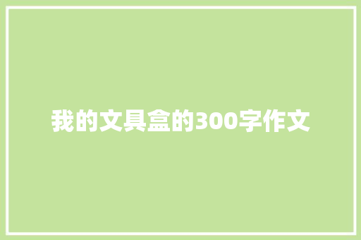 我的文具盒的300字作文