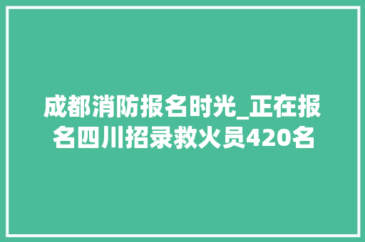 成都消防报名时光_正在报名四川招录救火员420名