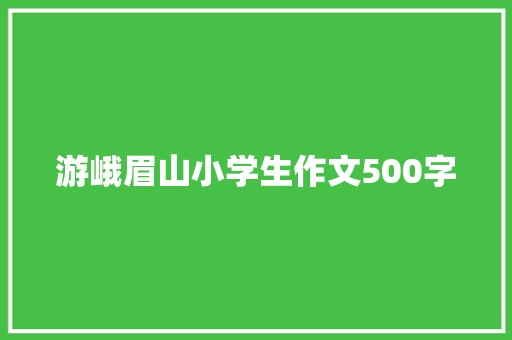 游峨眉山小学生作文500字 报告范文