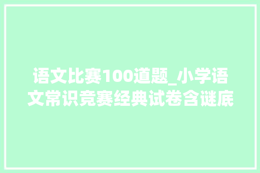 语文比赛100道题_小学语文常识竞赛经典试卷含谜底收藏好