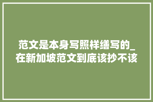 范文是本身写照样缮写的_在新加坡范文到底该抄不该抄